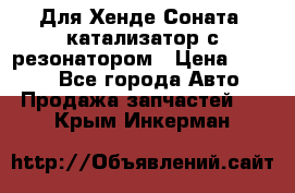 Для Хенде Соната5 катализатор с резонатором › Цена ­ 4 000 - Все города Авто » Продажа запчастей   . Крым,Инкерман